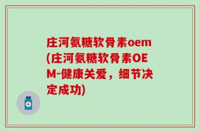 庄河氨糖软骨素oem(庄河氨糖软骨素OEM-健康关爱，细节决定成功)
