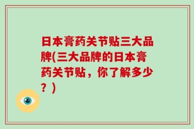日本膏药关节贴三大品牌(三大品牌的日本膏药关节贴，你了解多少？)