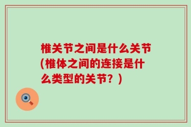 椎关节之间是什么关节(椎体之间的连接是什么类型的关节？)