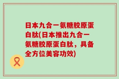 日本九合一氨糖胶原蛋白肽(日本推出九合一氨糖胶原蛋白肽，具备全方位美容功效)