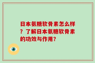 日本氨糖软骨素怎么样？了解日本氨糖软骨素的功效与作用？