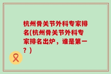 杭州骨关节外科专家排名(杭州骨关节外科专家排名出炉，谁是第一？)