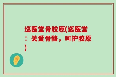 巡医堂骨胶原(巡医堂：关爱骨骼，呵护胶原)