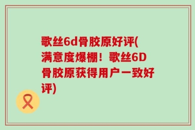 歌丝6d骨胶原好评(满意度爆棚！歌丝6D骨胶原获得用户一致好评)