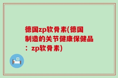 德国zp软骨素(德国制造的关节健康保健品：zp软骨素)