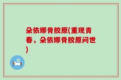 朵依娜骨胶原(重现青春，朵依娜骨胶原问世)