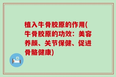 植入牛骨胶原的作用(牛骨胶原的功效：美容养颜、关节保健、促进骨骼健康)