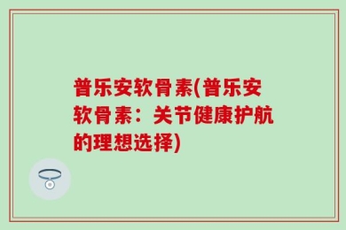 普乐安软骨素(普乐安软骨素：关节健康护航的理想选择)