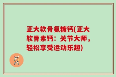 正大软骨氨糖钙(正大软骨素钙：关节大师，轻松享受运动乐趣)