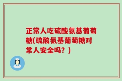 正常人吃硫酸氨基葡萄糖(硫酸氨基葡萄糖对常人安全吗？)