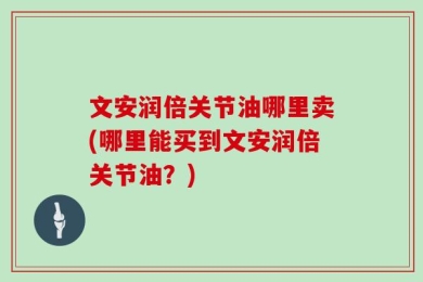 文安润倍关节油哪里卖(哪里能买到文安润倍关节油？)