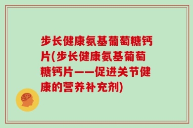 步长健康氨基葡萄糖钙片(步长健康氨基葡萄糖钙片——促进关节健康的营养补充剂)