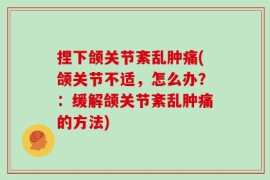 捏下颌关节紊乱肿痛(颌关节不适，怎么办？：缓解颌关节紊乱肿痛的方法)