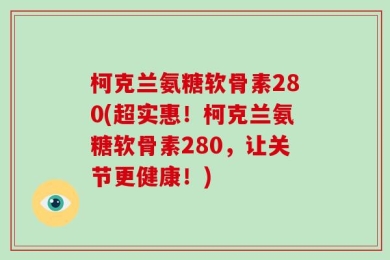 柯克兰氨糖软骨素280(超实惠！柯克兰氨糖软骨素280，让关节更健康！)