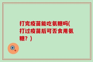 打完疫苗能吃氨糖吗(打过疫苗后可否食用氨糖？)