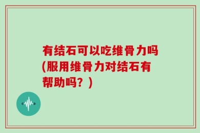 有结石可以吃维骨力吗(服用维骨力对结石有帮助吗？)