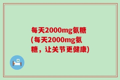 每天2000mg氨糖(每天2000mg氨糖，让关节更健康)