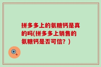 拼多多上的氨糖钙是真的吗(拼多多上销售的氨糖钙是否可信？)