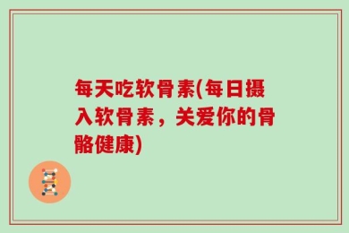 每天吃软骨素(每日摄入软骨素，关爱你的骨骼健康)