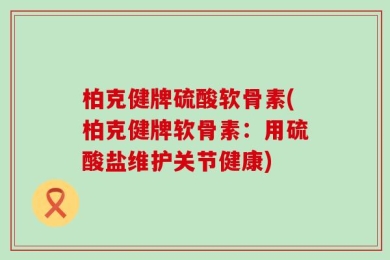 柏克健牌硫酸软骨素(柏克健牌软骨素：用硫酸盐维护关节健康)