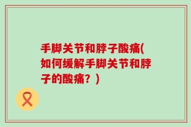 手脚关节和脖子酸痛(如何缓解手脚关节和脖子的酸痛？)