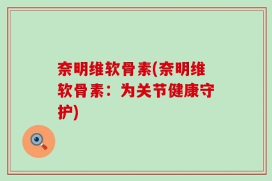 奈明维软骨素(奈明维软骨素：为关节健康守护)