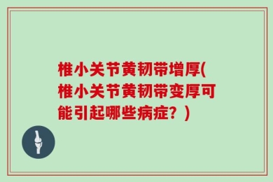 椎小关节黄韧带增厚(椎小关节黄韧带变厚可能引起哪些病症？)