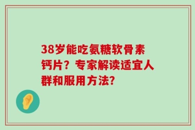 38岁能吃氨糖软骨素钙片？专家解读适宜人群和服用方法？