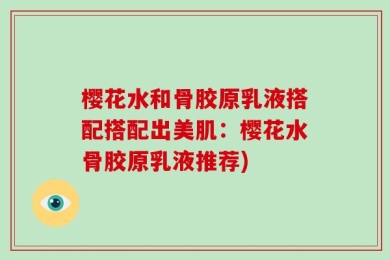 樱花水和骨胶原乳液搭配搭配出美肌：樱花水骨胶原乳液推荐)
