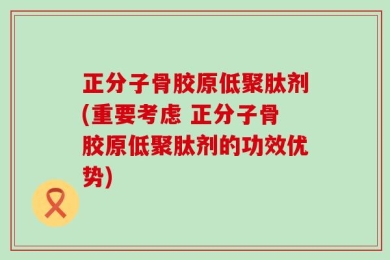 正分子骨胶原低聚肽剂(重要考虑 正分子骨胶原低聚肽剂的功效优势)