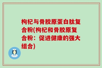 枸杞与骨胶原蛋白肽复合粉(枸杞和骨胶原复合粉：促进健康的强大组合)