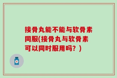 接骨丸能不能与软骨素同服(接骨丸与软骨素可以同时服用吗？)