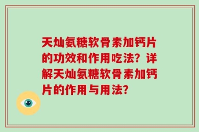 天灿氨糖软骨素加钙片的功效和作用吃法？详解天灿氨糖软骨素加钙片的作用与用法？