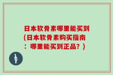 日本软骨素哪里能买到(日本软骨素购买指南：哪里能买到正品？)