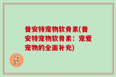 普安特宠物软骨素(普安特宠物软骨素：宠爱宠物的全面补充)