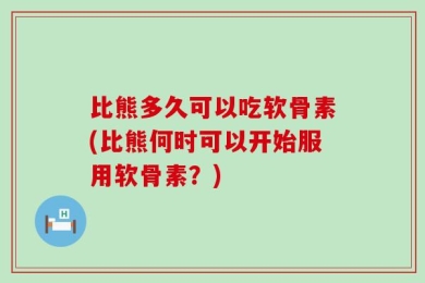 比熊多久可以吃软骨素(比熊何时可以开始服用软骨素？)