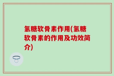 氢糖软骨素作用(氢糖软骨素的作用及功效简介)