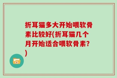 折耳猫多大开始喂软骨素比较好(折耳猫几个月开始适合喂软骨素？)