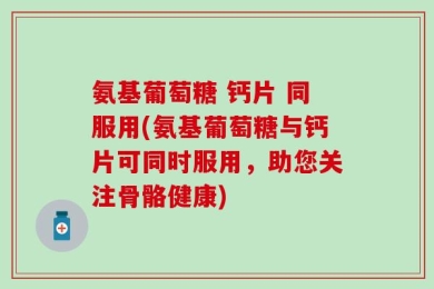 氨基葡萄糖 钙片 同服用(氨基葡萄糖与钙片可同时服用，助您关注骨骼健康)