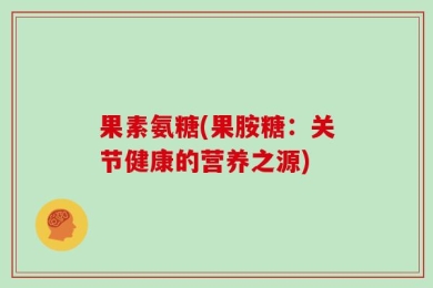 果素氨糖(果胺糖：关节健康的营养之源)