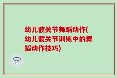 幼儿髋关节舞蹈动作(幼儿髋关节训练中的舞蹈动作技巧)