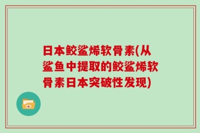 日本鲛鲨烯软骨素(从鲨鱼中提取的鲛鲨烯软骨素日本突破性发现)