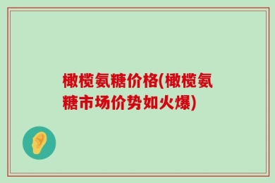 橄榄氨糖价格(橄榄氨糖市场价势如火爆)