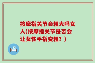 按摩指关节会粗大吗女人(按摩指关节是否会让女性手指变粗？)