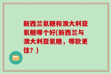 新西兰氨糖和澳大利亚氨糖哪个好(新西兰与澳大利亚氨糖，哪款更佳？)