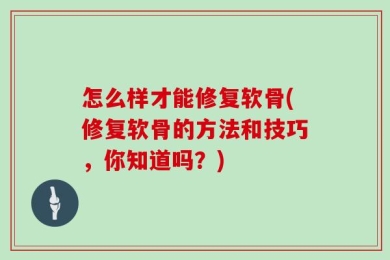 怎么样才能修复软骨(修复软骨的方法和技巧，你知道吗？)