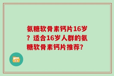 氨糖软骨素钙片16岁？适合16岁人群的氨糖软骨素钙片推荐？
