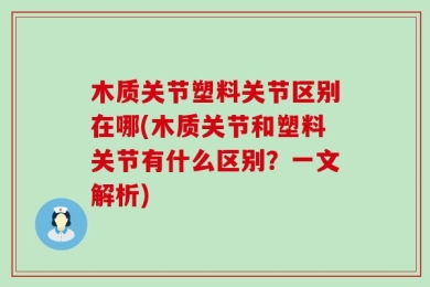 木质关节塑料关节区别在哪(木质关节和塑料关节有什么区别？一文解析)