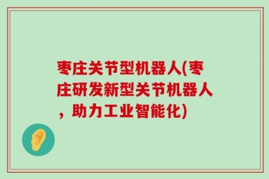 枣庄关节型机器人(枣庄研发新型关节机器人，助力工业智能化)