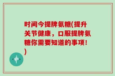 时间今提牌氨糖(提升关节健康，口服提牌氨糖你需要知道的事项！)